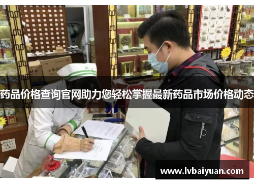药品价格查询官网助力您轻松掌握最新药品市场价格动态 药品价格查询官网助力您轻松掌握最新药品市场价格动态