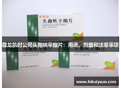尊龙凯时公司头孢呋辛酯片:用途、剂量和注意事项 尊龙凯时公司头孢呋辛酯片:用途、剂量和注意事项
