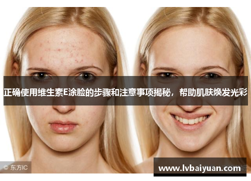 正确使用维生素E涂脸的步骤和注意事项揭秘,帮助肌肤焕发光彩 正确使用维生素E涂脸的步骤和注意事项揭秘,帮助肌肤焕发光彩