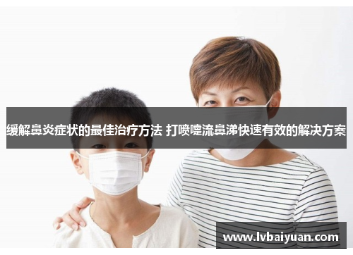 缓解鼻炎症状的最佳治疗方法 打喷嚏流鼻涕快速有效的解决方案 缓解鼻炎症状的最佳治疗方法 打喷嚏流鼻涕快速有效的解决方案