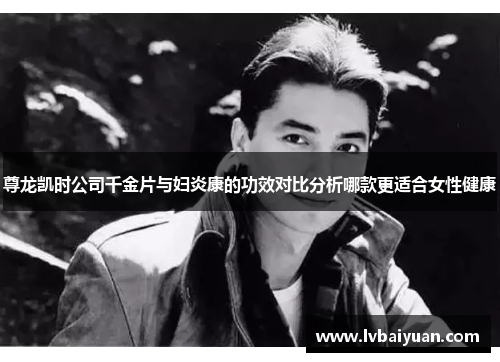 尊龙凯时公司千金片与妇炎康的功效对比分析哪款更适合女性健康 尊龙凯时公司千金片与妇炎康的功效对比分析哪款更适合女性健康