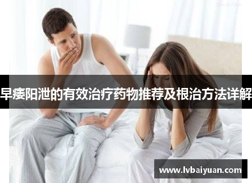 早痿阳泄的有效治疗药物推荐及根治方法详解