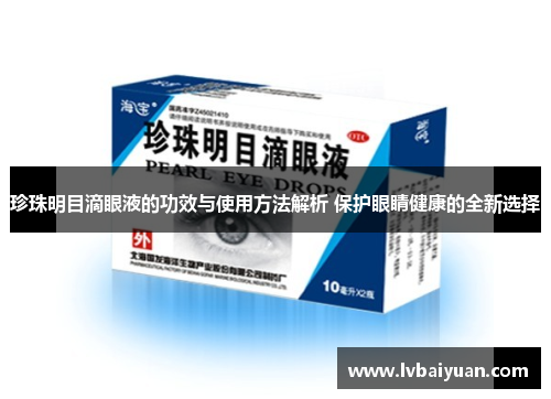 珍珠明目滴眼液的功效与使用方法解析 保护眼睛健康的全新选择