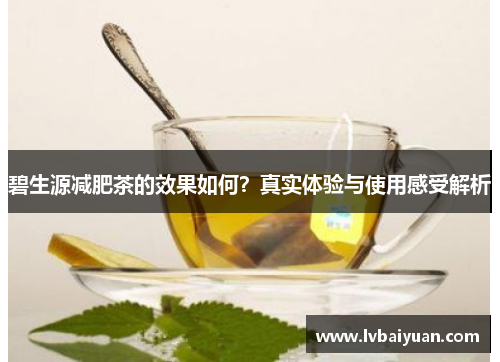 碧生源减肥茶的效果如何?真实体验与使用感受解析 碧生源减肥茶的效果如何?真实体验与使用感受解析