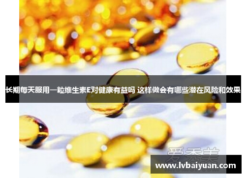 长期每天服用一粒维生素E对健康有益吗 这样做会有哪些潜在风险和效果