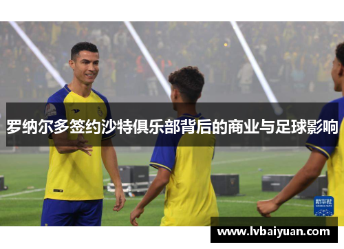 罗纳尔多签约沙特俱乐部背后的商业与足球影响