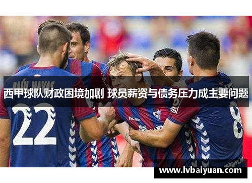 西甲球队财政困境加剧 球员薪资与债务压力成主要问题